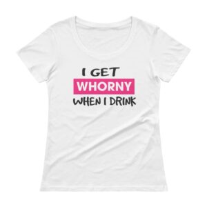 whorny when I drink white t-shirt