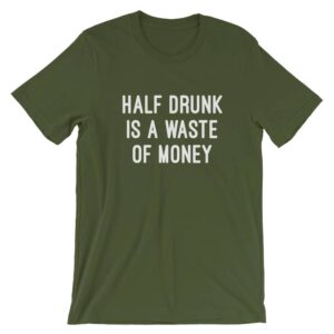 half drunk is a waste of money t-shirt