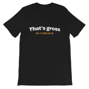 That's gross but it turns me on t-shirt