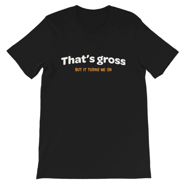 That's gross but it turns me on t-shirt