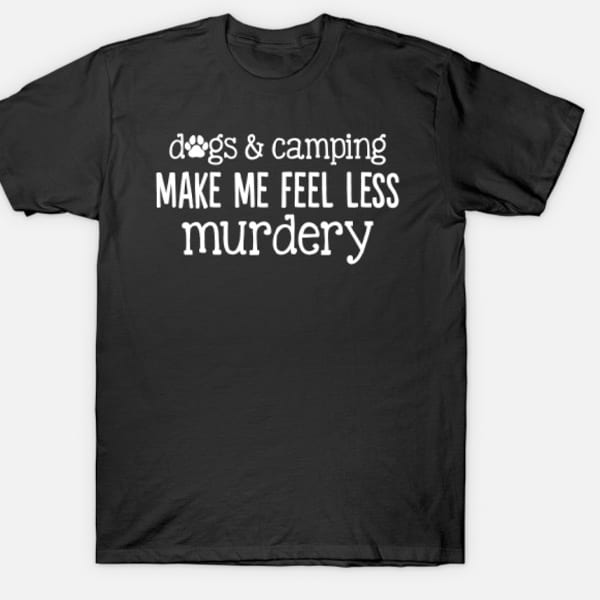 Dogs and camping make me feel less murdery t-shirt