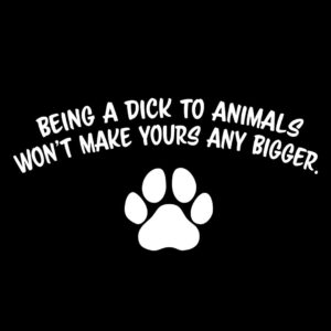 Being a Dick to Animals Won't Make Yours Any Bigger T-shirt