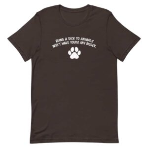 being a dick to animals won't make yours bigger t-shirt - brown