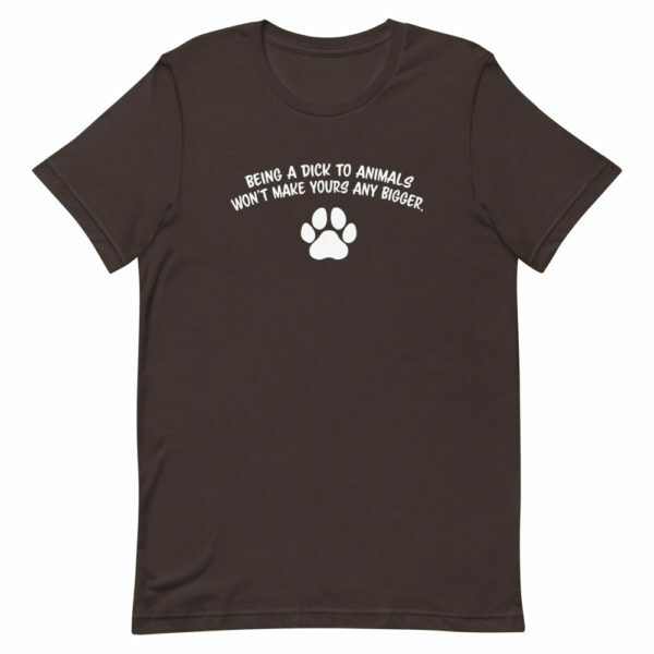 being a dick to animals won't make yours bigger t-shirt - brown