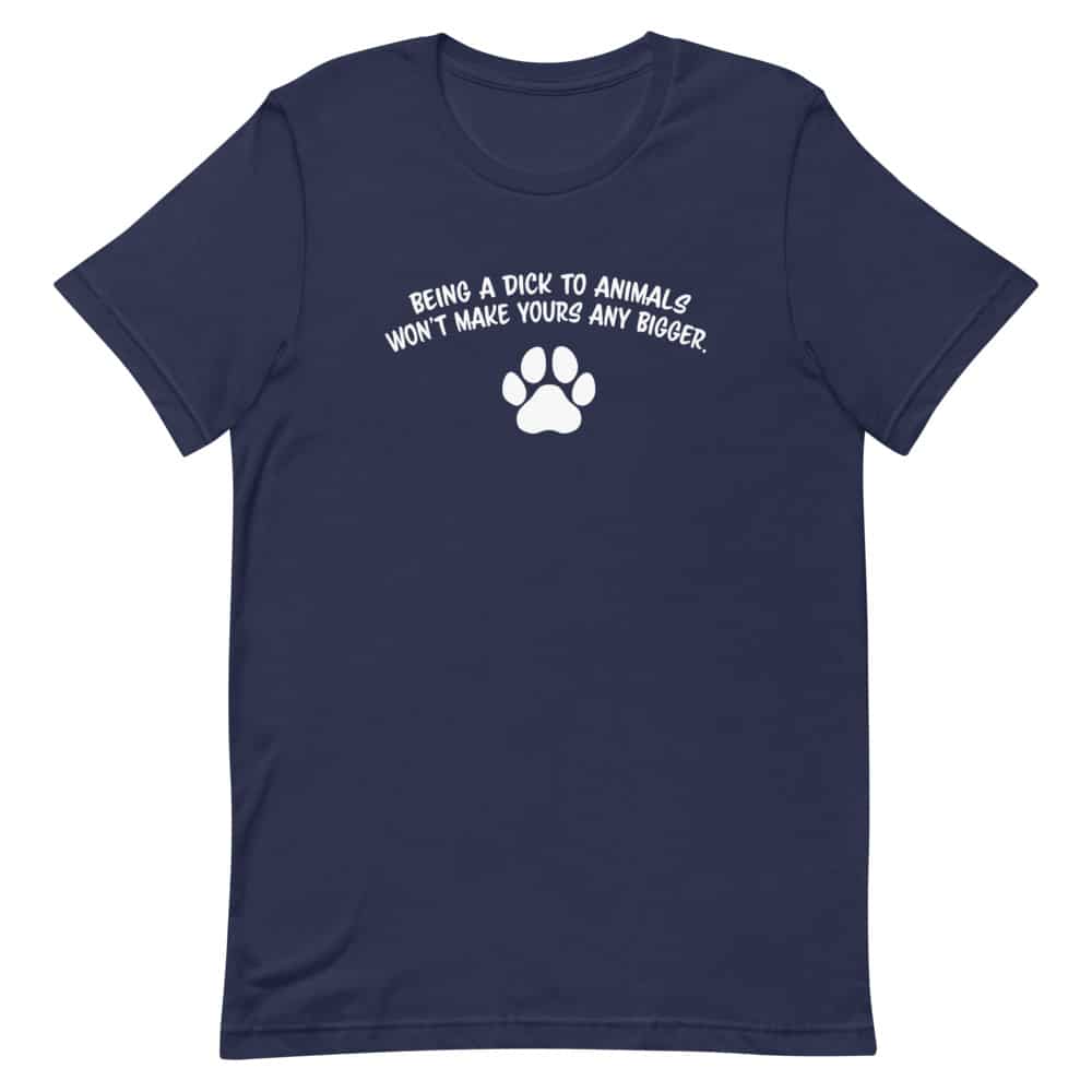 Being a Dick to Animals Won't Make Yours Any Bigger T-shirt