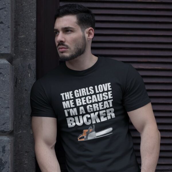 Guy wearing the girls love me because I'm a great Bucker funny logging t-shirt