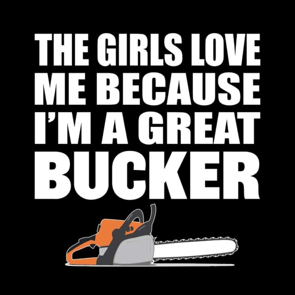 The girls love me because i'm a great bucker t-shirt