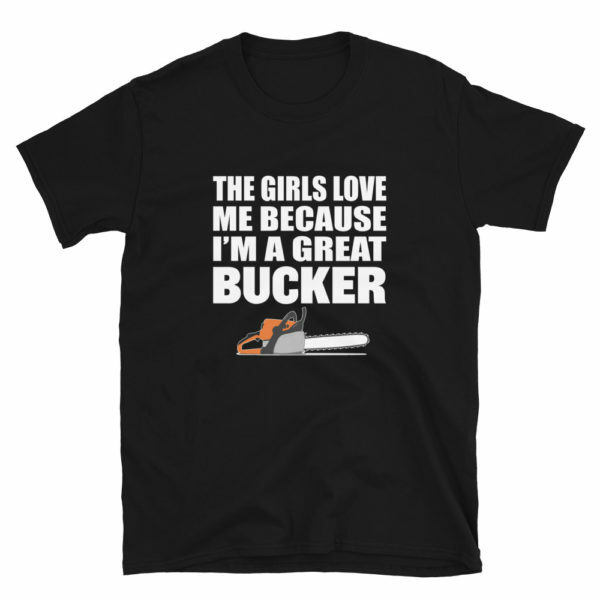 Black - the girls love me because I'm a Great Bucker funny logger t-shirt