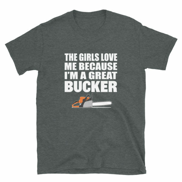 gray - the girls love me because I'm a Great Bucker funny logger t-shirt