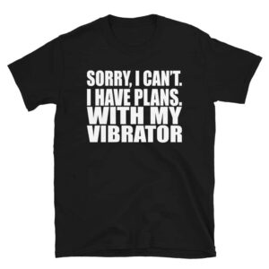 Sorry, I Can't. I Have Plans. With My Vibrator. T-Shirt