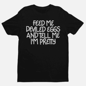 feed me deviled eggs and tell me I'm pretty t-shirt