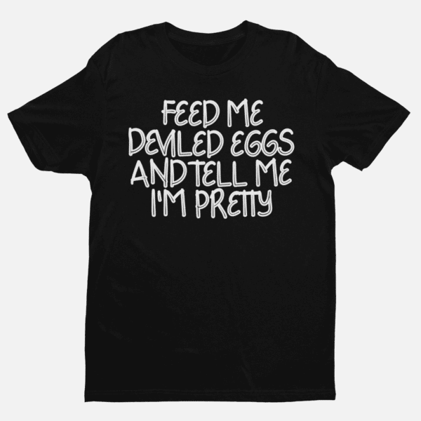 feed me deviled eggs and tell me I'm pretty t-shirt