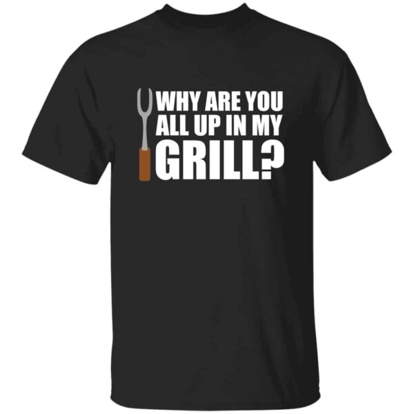 black Why Are You All Up In My Grill funny grilling t-shirt